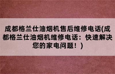 成都格兰仕油烟机售后维修电话(成都格兰仕油烟机维修电话：快速解决您的家电问题！)