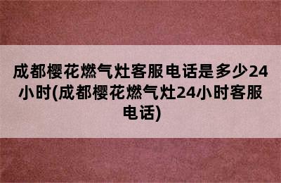 成都樱花燃气灶客服电话是多少24小时(成都樱花燃气灶24小时客服电话)