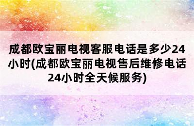 成都欧宝丽电视客服电话是多少24小时(成都欧宝丽电视售后维修电话24小时全天候服务)