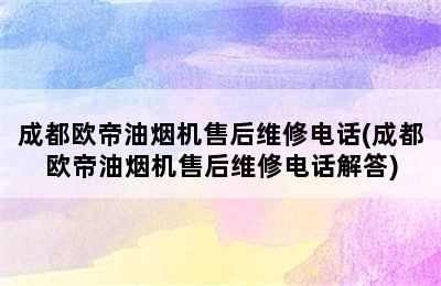 成都欧帝油烟机售后维修电话(成都欧帝油烟机售后维修电话解答)