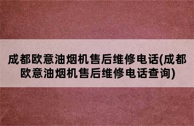 成都欧意油烟机售后维修电话(成都欧意油烟机售后维修电话查询)