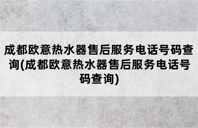 成都欧意热水器售后服务电话号码查询(成都欧意热水器售后服务电话号码查询)