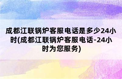 成都江联锅炉客服电话是多少24小时(成都江联锅炉客服电话-24小时为您服务)