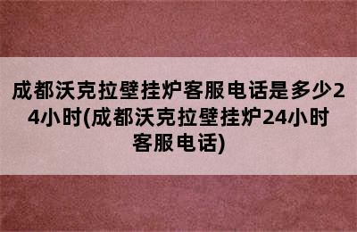 成都沃克拉壁挂炉客服电话是多少24小时(成都沃克拉壁挂炉24小时客服电话)