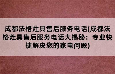 成都法格灶具售后服务电话(成都法格灶具售后服务电话大揭秘：专业快捷解决您的家电问题)