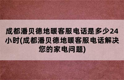 成都潘贝德地暖客服电话是多少24小时(成都潘贝德地暖客服电话解决您的家电问题)