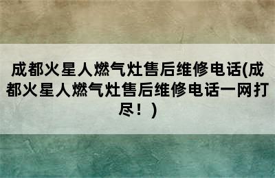 成都火星人燃气灶售后维修电话(成都火星人燃气灶售后维修电话一网打尽！)