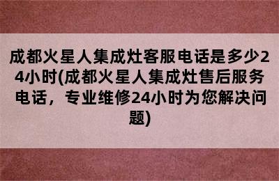 成都火星人集成灶客服电话是多少24小时(成都火星人集成灶售后服务电话，专业维修24小时为您解决问题)