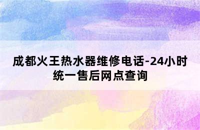 成都火王热水器维修电话-24小时统一售后网点查询