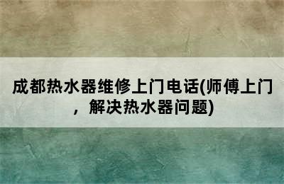 成都热水器维修上门电话(师傅上门，解决热水器问题)