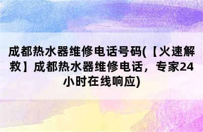 成都热水器维修电话号码(【火速解救】成都热水器维修电话，专家24小时在线响应)