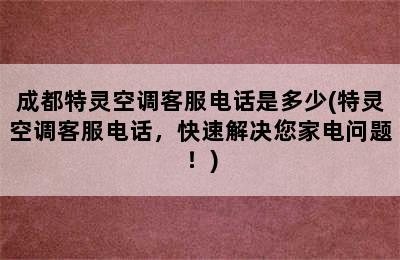 成都特灵空调客服电话是多少(特灵空调客服电话，快速解决您家电问题！)