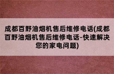 成都百野油烟机售后维修电话(成都百野油烟机售后维修电话-快速解决您的家电问题)