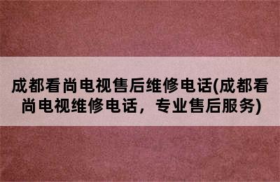 成都看尚电视售后维修电话(成都看尚电视维修电话，专业售后服务)