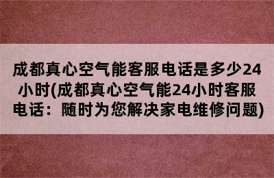 成都真心空气能客服电话是多少24小时(成都真心空气能24小时客服电话：随时为您解决家电维修问题)