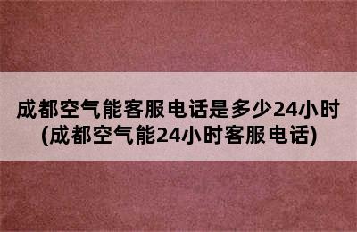 成都空气能客服电话是多少24小时(成都空气能24小时客服电话)