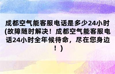 成都空气能客服电话是多少24小时(故障随时解决！成都空气能客服电话24小时全年候待命，尽在您身边！)