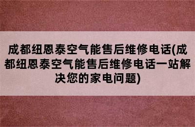 成都纽恩泰空气能售后维修电话(成都纽恩泰空气能售后维修电话一站解决您的家电问题)