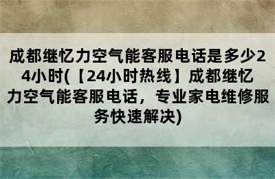 成都继忆力空气能客服电话是多少24小时(【24小时热线】成都继忆力空气能客服电话，专业家电维修服务快速解决)