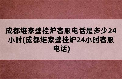 成都维家壁挂炉客服电话是多少24小时(成都维家壁挂炉24小时客服电话)