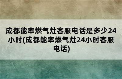 成都能率燃气灶客服电话是多少24小时(成都能率燃气灶24小时客服电话)