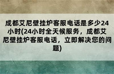 成都艾尼壁挂炉客服电话是多少24小时(24小时全天候服务，成都艾尼壁挂炉客服电话，立即解决您的问题)