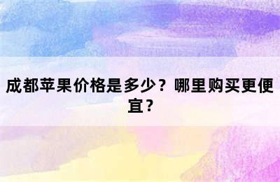 成都苹果价格是多少？哪里购买更便宜？