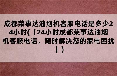 成都荣事达油烟机客服电话是多少24小时(【24小时成都荣事达油烟机客服电话，随时解决您的家电困扰】)