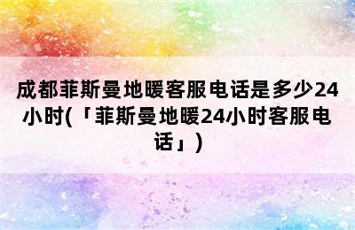 成都菲斯曼地暖客服电话是多少24小时(「菲斯曼地暖24小时客服电话」)