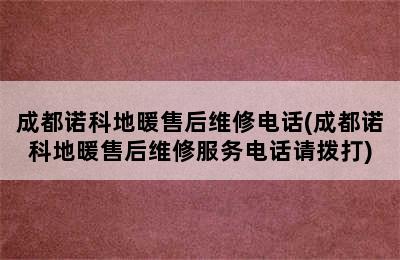 成都诺科地暖售后维修电话(成都诺科地暖售后维修服务电话请拨打)