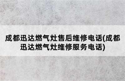 成都迅达燃气灶售后维修电话(成都迅达燃气灶维修服务电话)