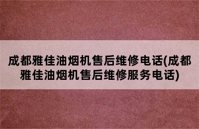 成都雅佳油烟机售后维修电话(成都雅佳油烟机售后维修服务电话)