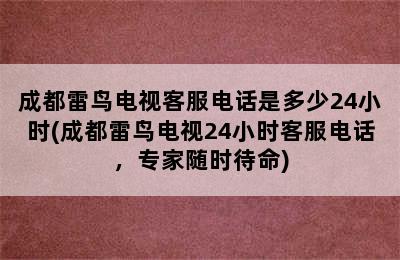 成都雷鸟电视客服电话是多少24小时(成都雷鸟电视24小时客服电话，专家随时待命)