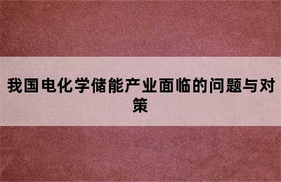 我国电化学储能产业面临的问题与对策