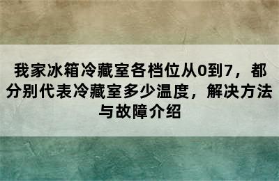 我家冰箱冷藏室各档位从0到7，都分别代表冷藏室多少温度，解决方法与故障介绍