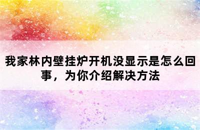 我家林内壁挂炉开机没显示是怎么回事，为你介绍解决方法