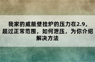 我家的威能壁挂炉的压力在2.9，超过正常范围，如何泄压，为你介绍解决方法