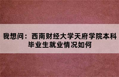 我想问：西南财经大学天府学院本科毕业生就业情况如何