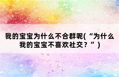 我的宝宝为什么不合群呢(“为什么我的宝宝不喜欢社交？”)