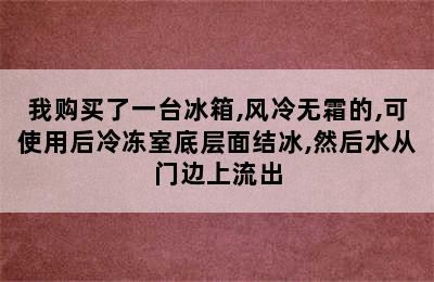 我购买了一台冰箱,风冷无霜的,可使用后冷冻室底层面结冰,然后水从门边上流出