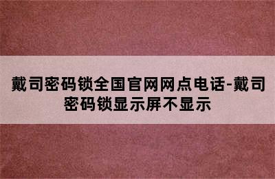 戴司密码锁全国官网网点电话-戴司密码锁显示屏不显示