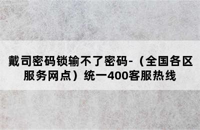 戴司密码锁输不了密码-（全国各区服务网点）统一400客服热线