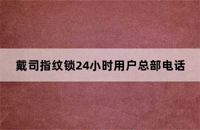 戴司指纹锁24小时用户总部电话