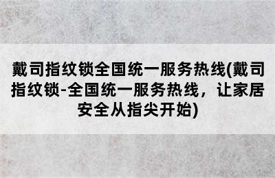 戴司指纹锁全国统一服务热线(戴司指纹锁-全国统一服务热线，让家居安全从指尖开始)