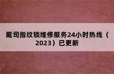 戴司指纹锁维修服务24小时热线（2023）已更新