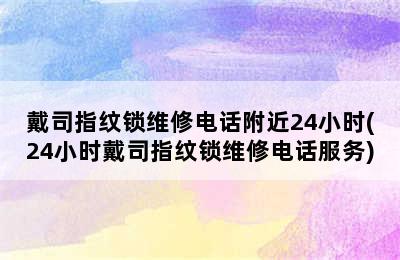 戴司指纹锁维修电话附近24小时(24小时戴司指纹锁维修电话服务)