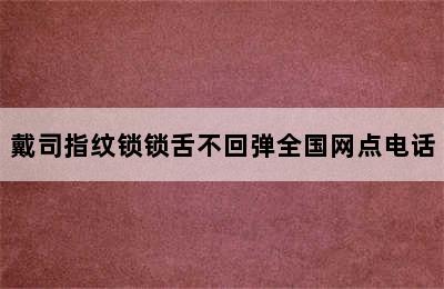 戴司指纹锁锁舌不回弹全国网点电话