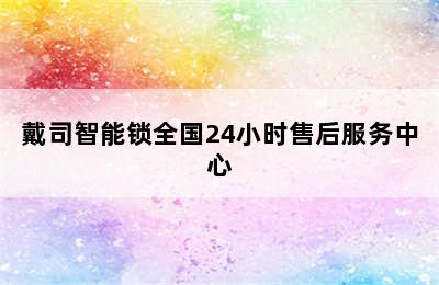 戴司智能锁全国24小时售后服务中心