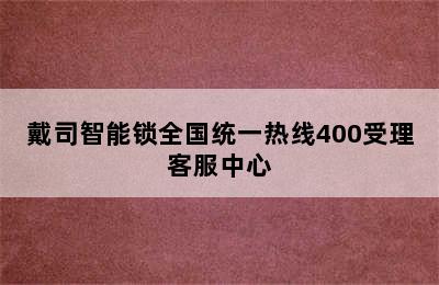 戴司智能锁全国统一热线400受理客服中心