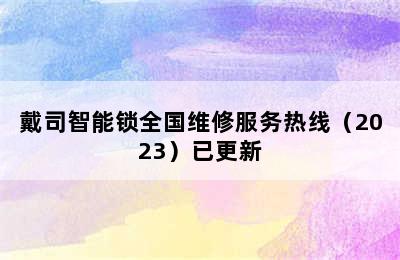 戴司智能锁全国维修服务热线（2023）已更新